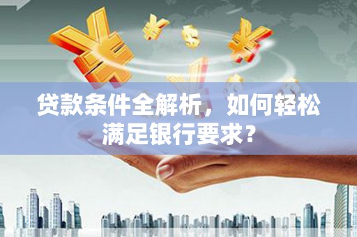 安远贷款条件全解析，如何轻松满足银行要求？