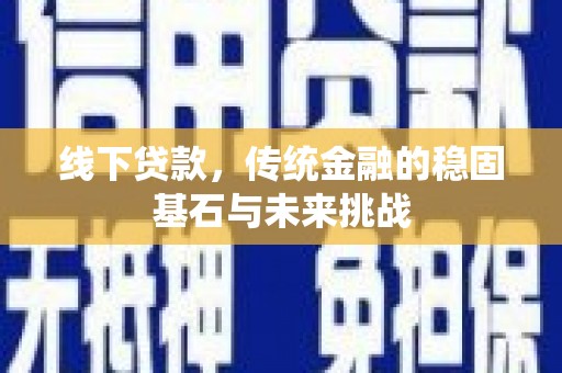 颍泉线下贷款，传统金融的稳固基石与未来挑战
