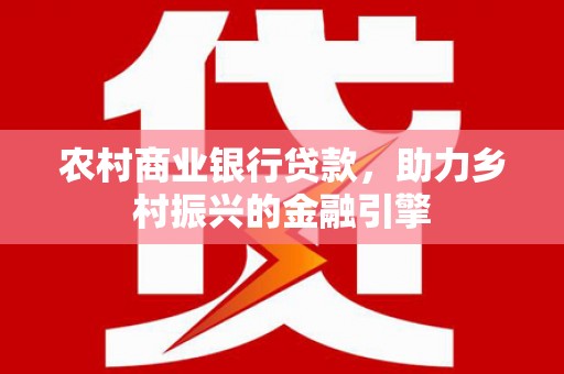 长城农村商业银行贷款，助力乡村振兴的金融引擎