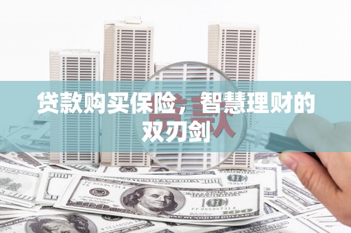 孝感贷款购买保险，智慧理财的双刃剑