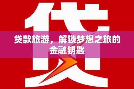 会理贷款旅游，解锁梦想之旅的金融钥匙