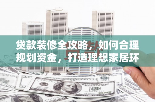 安仁贷款装修全攻略，如何合理规划资金，打造理想家居环境