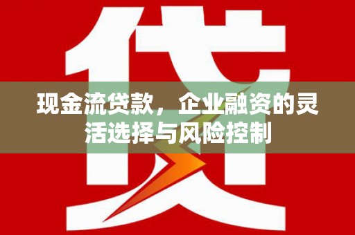 霍山现金流贷款，企业融资的灵活选择与风险控制