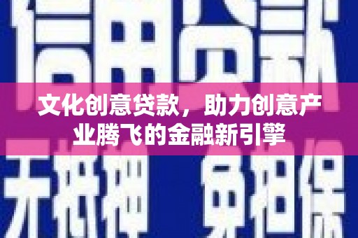 新店文化创意贷款，助力创意产业腾飞的金融新引擎