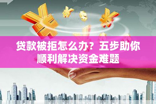 虾峙贷款被拒怎么办？五步助你顺利解决资金难题