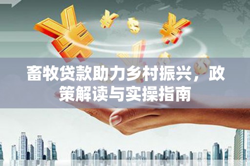 福州畜牧贷款助力乡村振兴，政策解读与实操指南