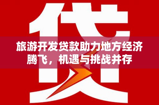 温岭旅游开发贷款助力地方经济腾飞，机遇与挑战并存