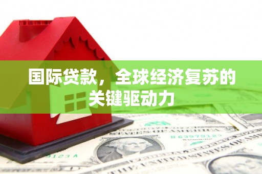 柳南国际贷款，全球经济复苏的关键驱动力