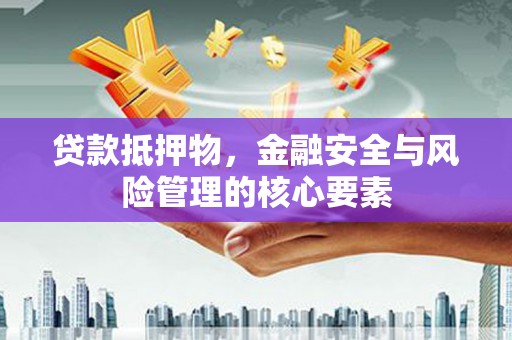 资阳贷款抵押物，金融安全与风险管理的核心要素