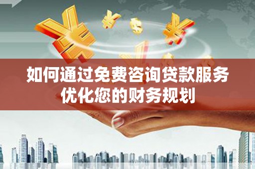 抚州如何通过免费咨询贷款服务优化您的财务规划
