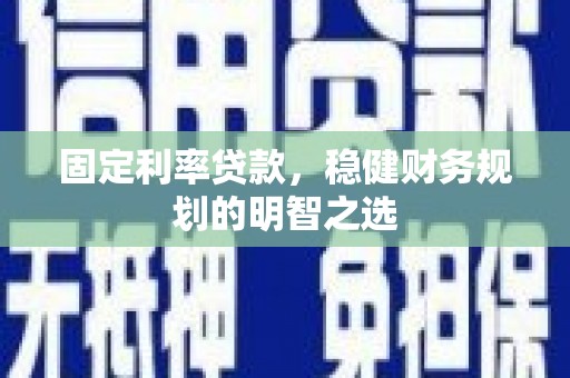 蒲城固定利率贷款，稳健财务规划的明智之选