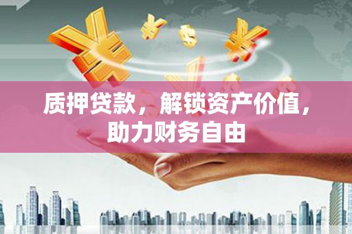 中卫质押贷款，解锁资产价值，助力财务自由