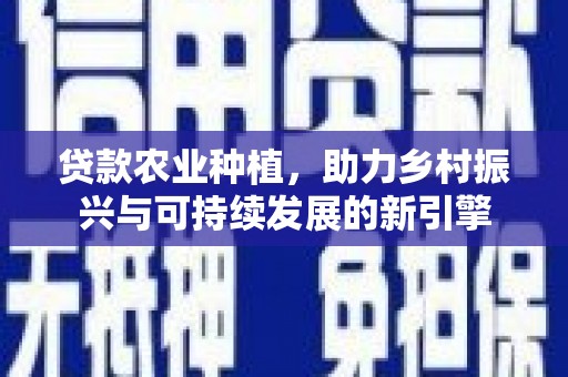 长宁贷款农业种植，助力乡村振兴与可持续发展的新引擎