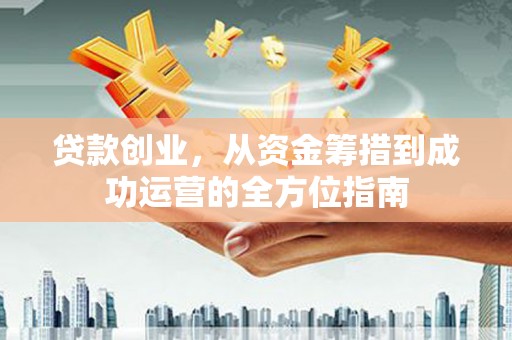 江南贷款创业，从资金筹措到成功运营的全方位指南