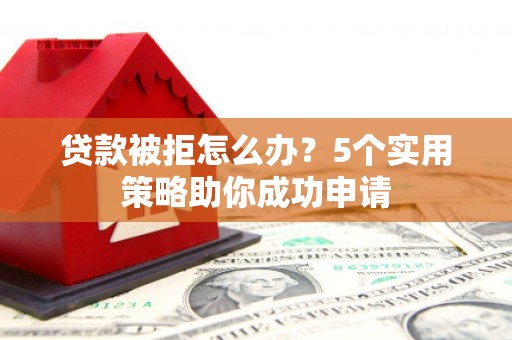 福兴贷款被拒怎么办？5个实用策略助你成功申请