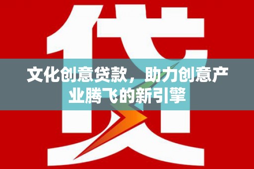 徐汇文化创意贷款，助力创意产业腾飞的新引擎
