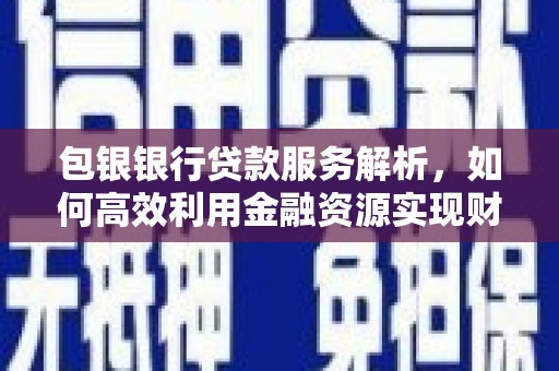 浮梁包银银行贷款服务解析，如何高效利用金融资源实现财富增长