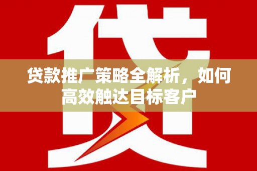 西双版纳贷款推广策略全解析，如何高效触达目标客户