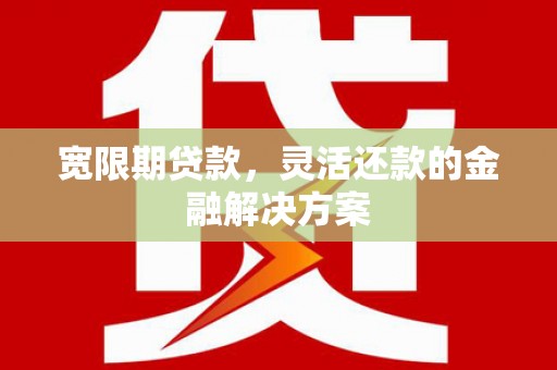 邛崃宽限期贷款，灵活还款的金融解决方案