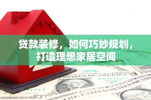 威海贷款装修，如何巧妙规划，打造理想家居空间