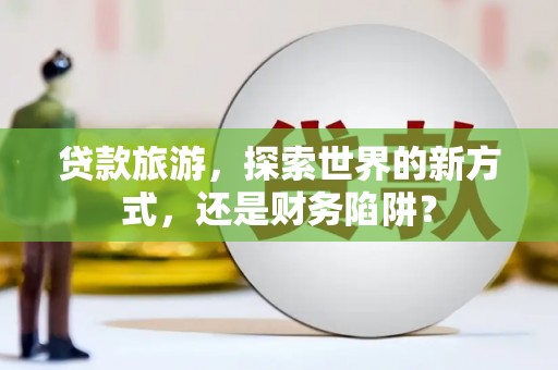 海东贷款旅游，探索世界的新方式，还是财务陷阱？