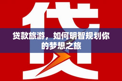 桦川贷款旅游，如何明智规划你的梦想之旅