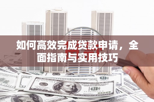 玛沁如何高效完成贷款申请，全面指南与实用技巧