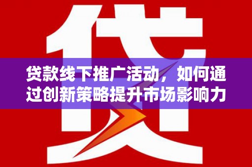 江山贷款线下推广活动，如何通过创新策略提升市场影响力