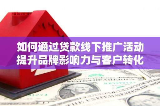 黔东南如何通过贷款线下推广活动提升品牌影响力与客户转化率