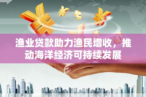 多伦渔业贷款助力渔民增收，推动海洋经济可持续发展