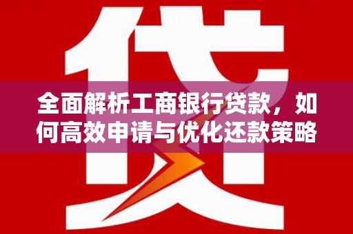 三义全面解析工商银行贷款，如何高效申请与优化还款策略