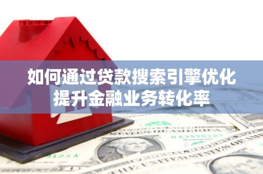 上城如何通过贷款搜索引擎优化提升金融业务转化率