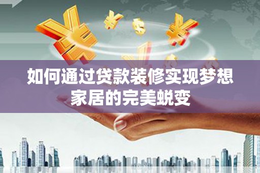 肃北如何通过贷款装修实现梦想家居的完美蜕变