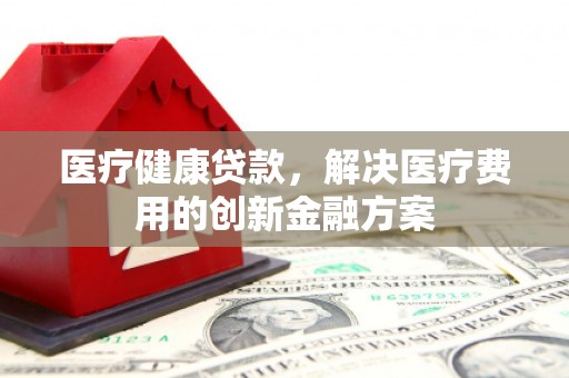 东胜医疗健康贷款，解决医疗费用的创新金融方案