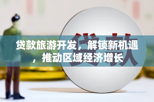 汐止贷款旅游开发，解锁新机遇，推动区域经济增长