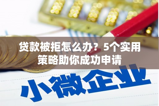 川汇贷款被拒怎么办？5个实用策略助你成功申请