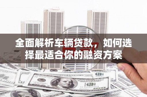 岢岚全面解析车辆贷款，如何选择最适合你的融资方案