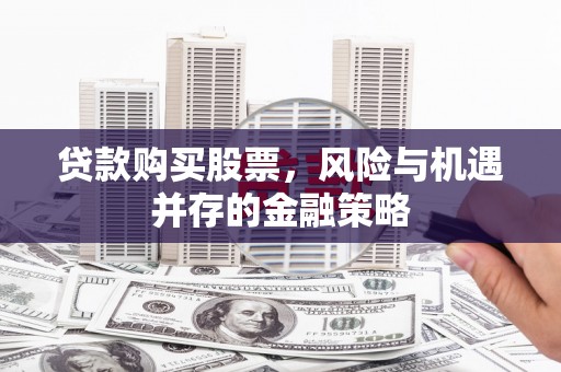 兰屿贷款购买股票，风险与机遇并存的金融策略