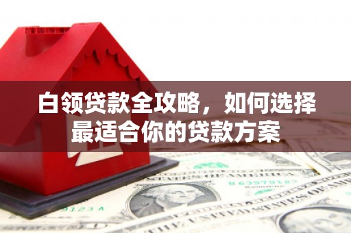 常山白领贷款全攻略，如何选择最适合你的贷款方案