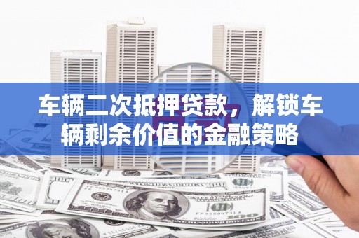 张掖车辆二次抵押贷款，解锁车辆剩余价值的金融策略