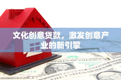 弋阳文化创意贷款，激发创意产业的新引擎