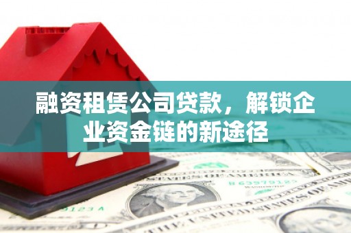 信州融资租赁公司贷款，解锁企业资金链的新途径